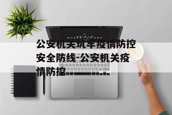 公安机关筑牢疫情防控安全防线-公安机关疫情防控